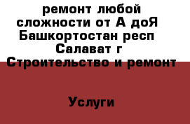 ремонт любой сложности от А доЯ - Башкортостан респ., Салават г. Строительство и ремонт » Услуги   . Башкортостан респ.,Салават г.